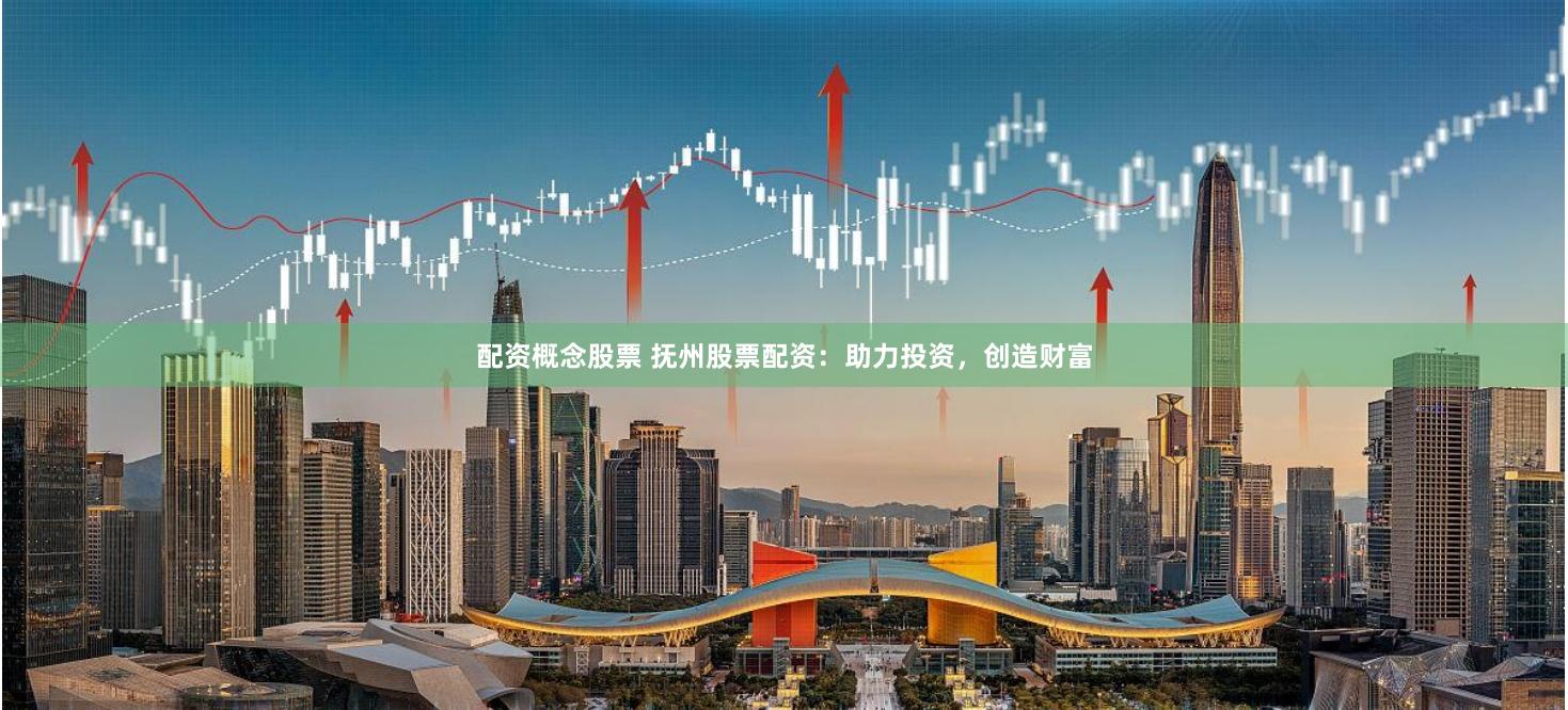 配资概念股票 抚州股票配资:助力投资,创造财富