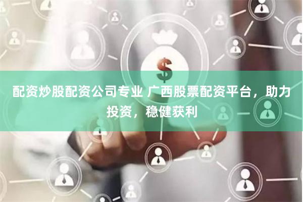 配资炒股配资公司专业 广西股票配资平台，助力投资，稳健获利
