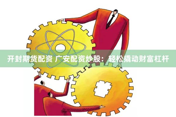 开封期货配资 广安配资炒股：轻松撬动财富杠杆