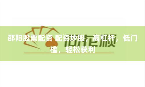 邵阳股票配资 配资炒股，高杠杆，低门槛，轻松获利