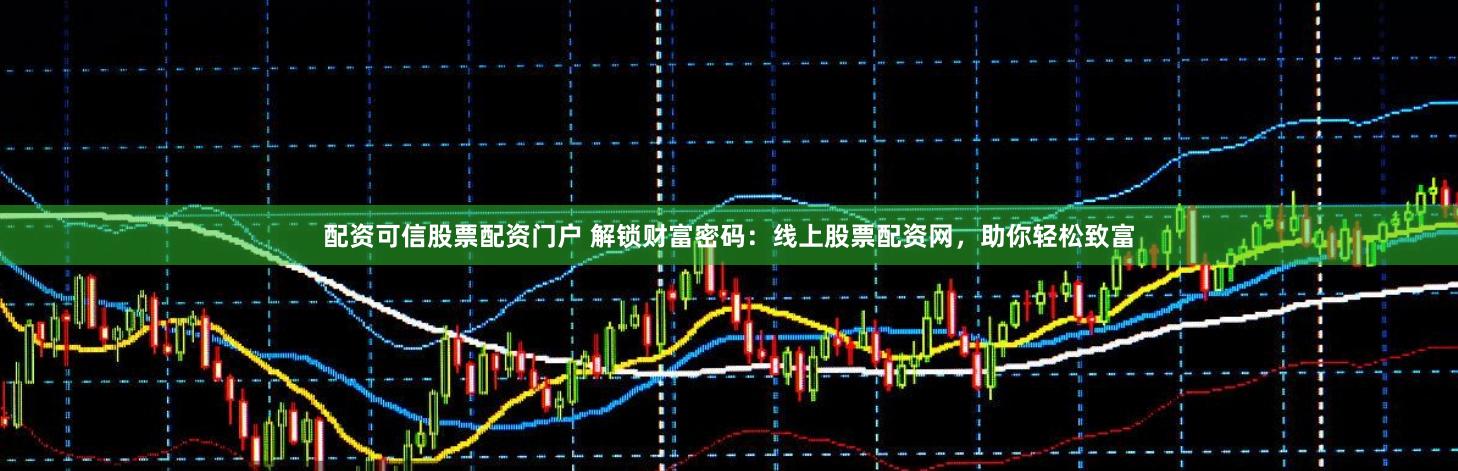 配资可信股票配资门户 解锁财富密码：线上股票配资网，助你轻松致富