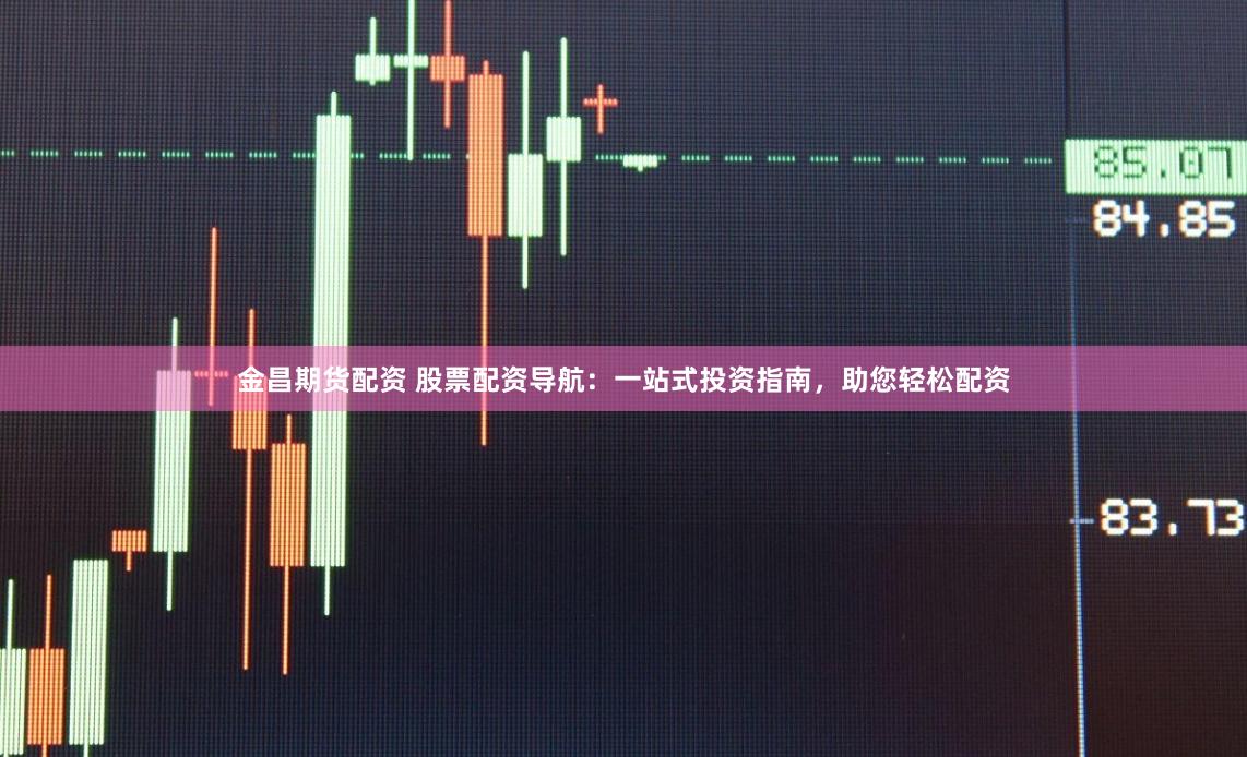 金昌期货配资 股票配资导航：一站式投资指南，助您轻松配资