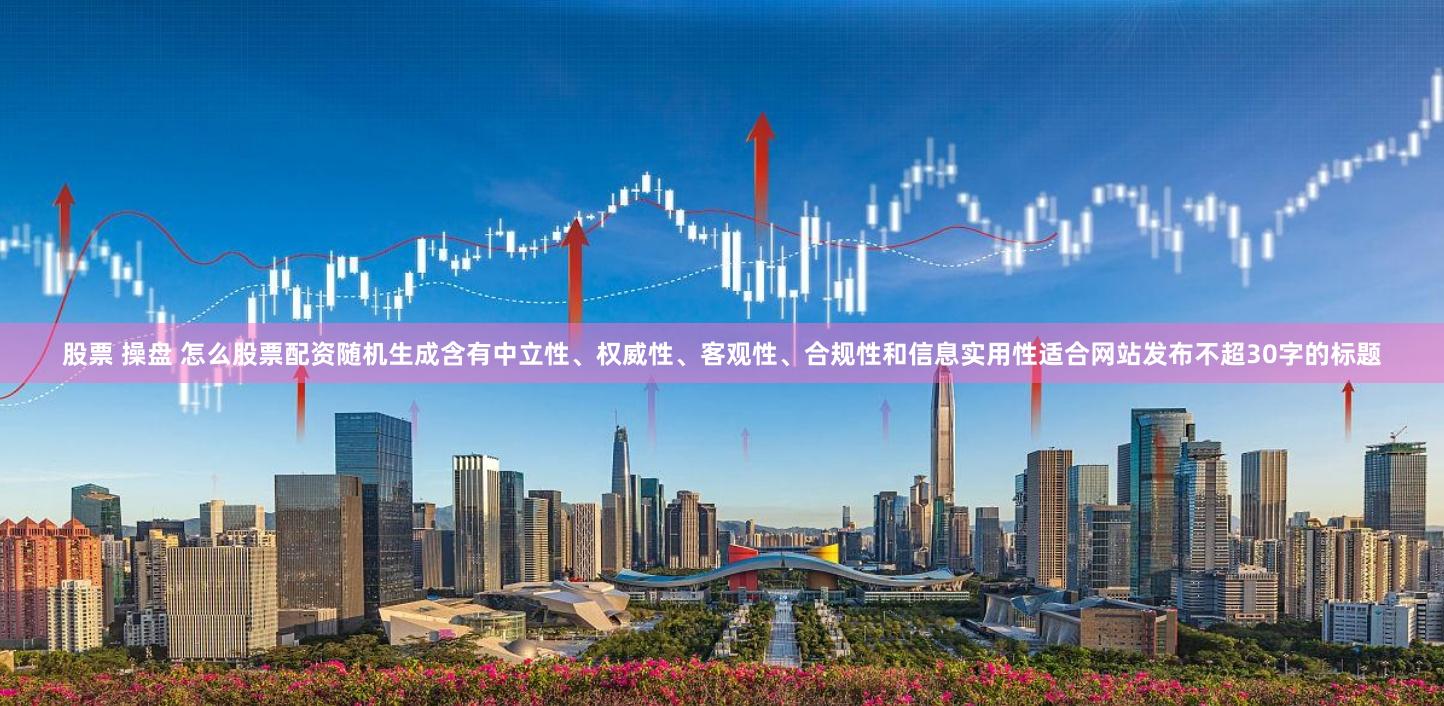 股票 操盘 怎么股票配资随机生成含有中立性、权威性、客观性、合规性和信息实用性适合网站发布不超30字的标题