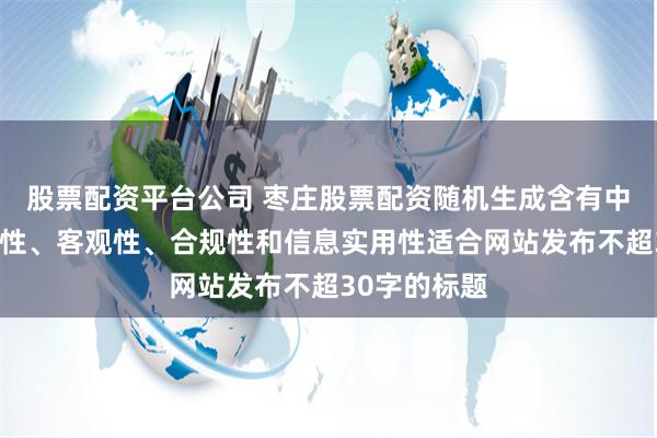 股票配资平台公司 枣庄股票配资随机生成含有中立性、权威性、客观性、合规性和信息实用性适合网站发布不超30字的标题