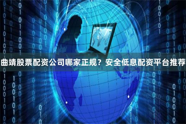 曲靖股票配资公司哪家正规?安全低息配资平台推荐