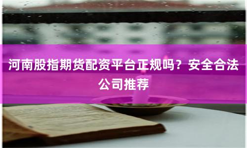 河南股指期货配资平台正规吗？安全合法公司推荐