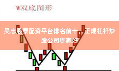 吴忠股票配资平台排名前十，正规杠杆炒股公司哪家好