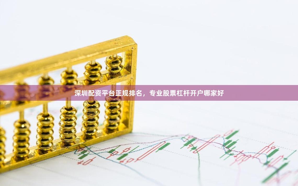 深圳配资平台正规排名，专业股票杠杆开户哪家好