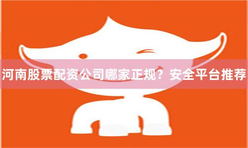 河南股票配资公司哪家正规？安全平台推荐