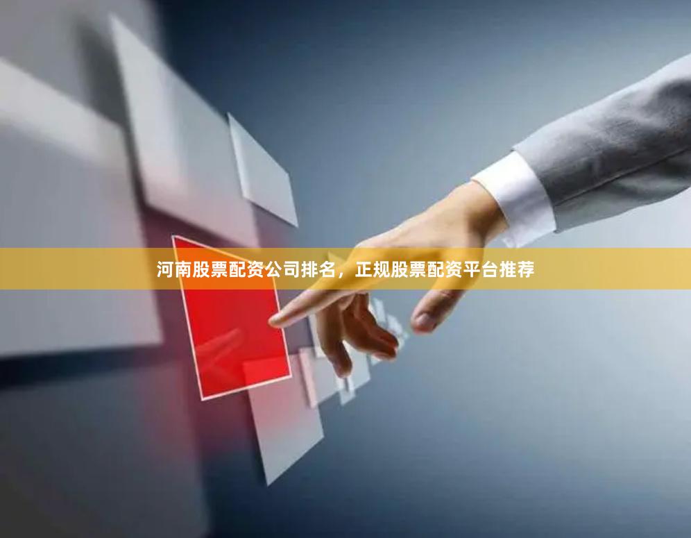 河南股票配资公司排名，正规股票配资平台推荐