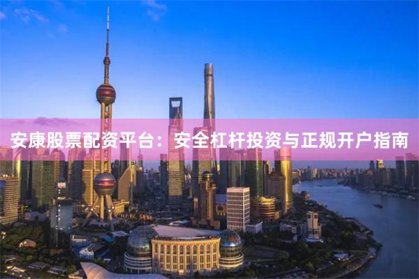 安康股票配资平台：安全杠杆投资与正规开户指南
