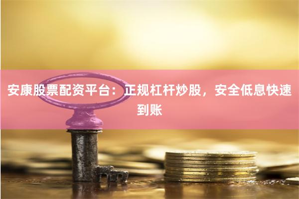 安康股票配资平台：正规杠杆炒股，安全低息快速到账