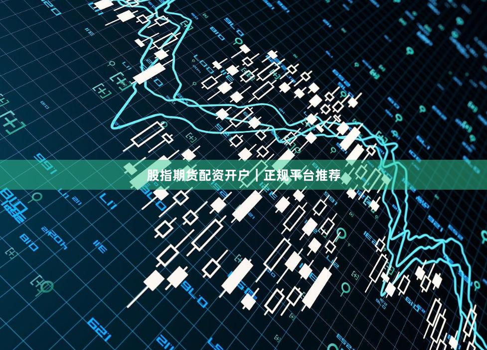 股指期货配资开户｜正规平台推荐