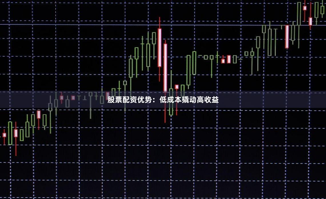 股票配资优势：低成本撬动高收益