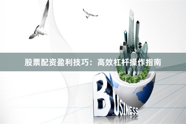 股票配资盈利技巧：高效杠杆操作指南