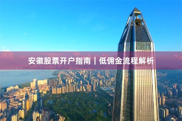 安徽股票开户指南｜低佣金流程解析