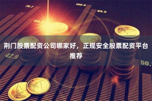 荆门股票配资公司哪家好，正规安全股票配资平台推荐