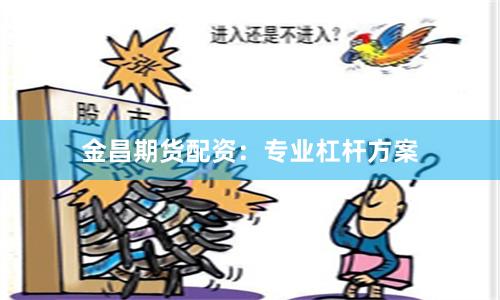 金昌期货配资：专业杠杆方案