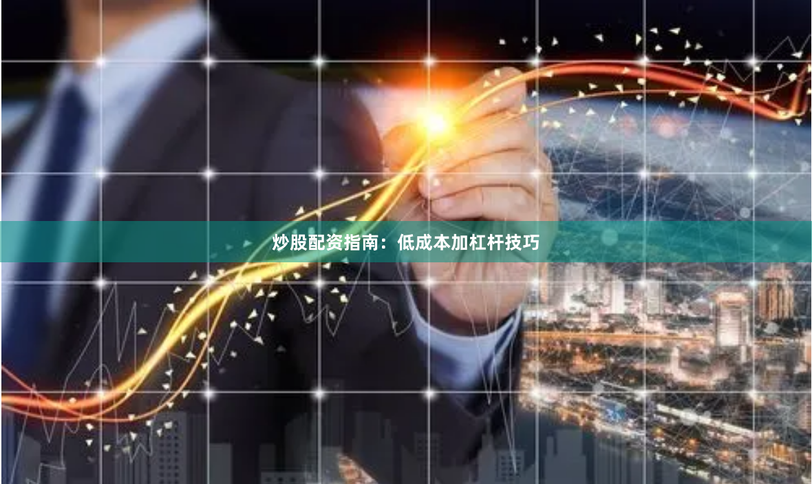 炒股配资指南：低成本加杠杆技巧