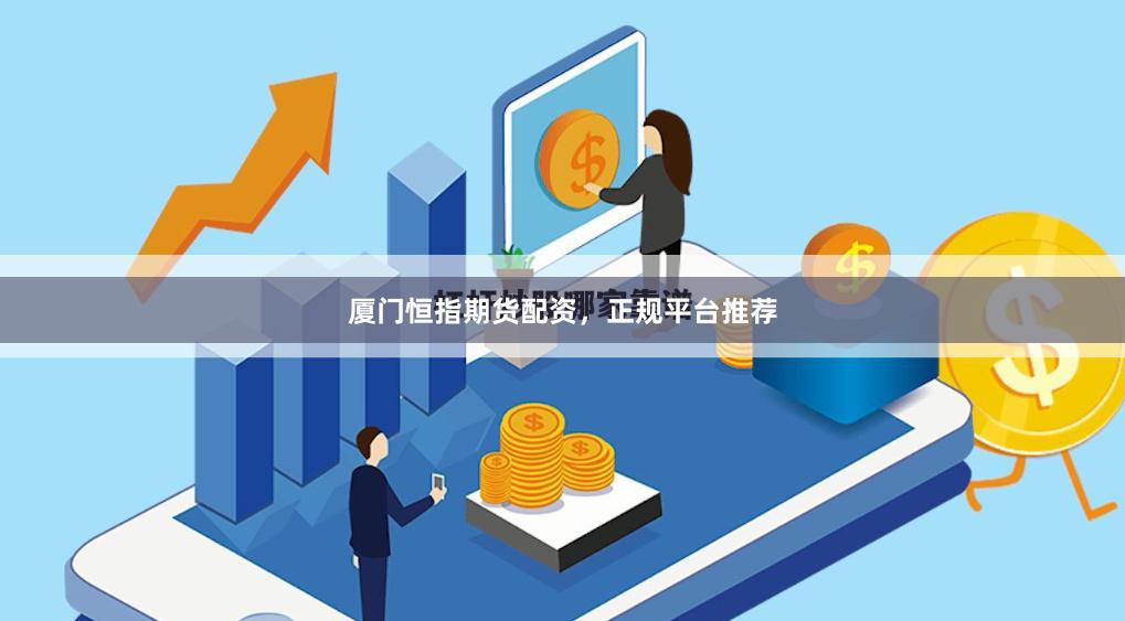 厦门恒指期货配资，正规平台推荐