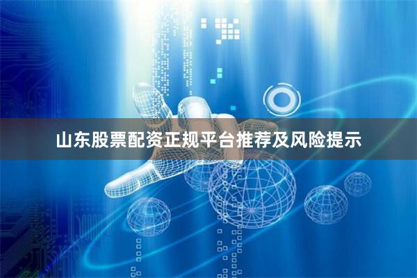 山东股票配资正规平台推荐及风险提示