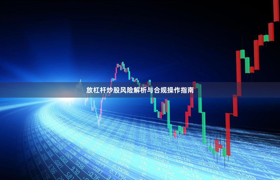 放杠杆炒股风险解析与合规操作指南
