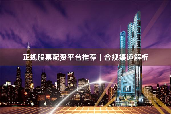正规股票配资平台推荐｜合规渠道解析