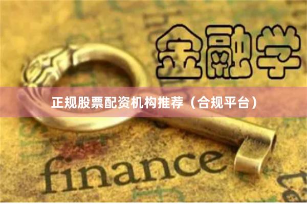 正规股票配资机构推荐（合规平台）