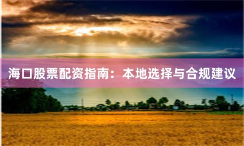 海口股票配资指南：本地选择与合规建议