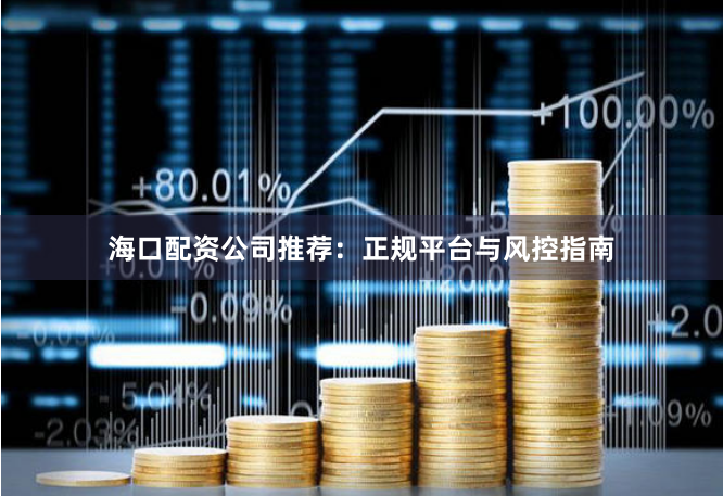 海口配资公司推荐：正规平台与风控指南