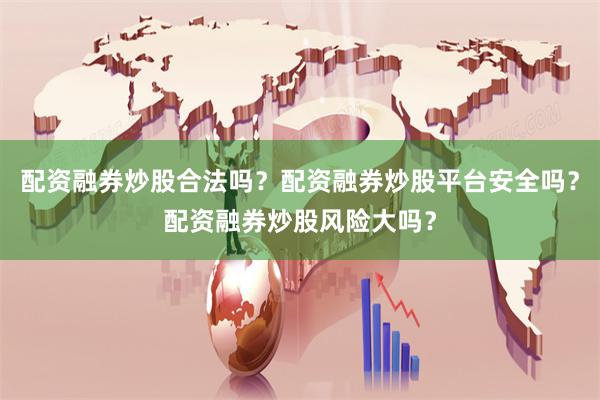 配资融券炒股合法吗？配资融券炒股平台安全吗？配资融券炒股风险大吗？