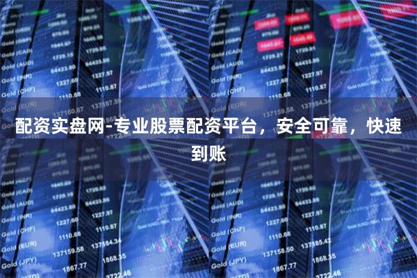 配资实盘网-专业股票配资平台，安全可靠，快速到账
