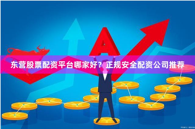东营股票配资平台哪家好？正规安全配资公司推荐