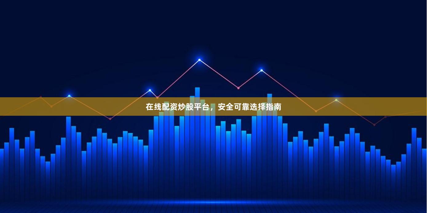 在线配资炒股平台，安全可靠选择指南
