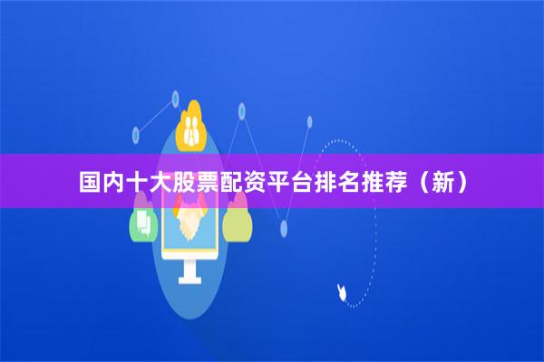 国内十大股票配资平台排名推荐(新)