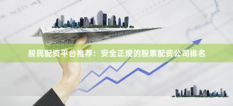股民配资平台推荐：安全正规的股票配资公司排名