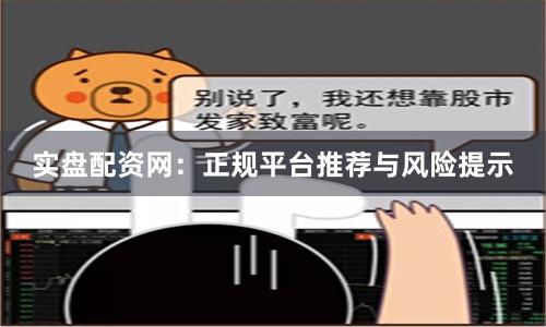 实盘配资网：正规平台推荐与风险提示